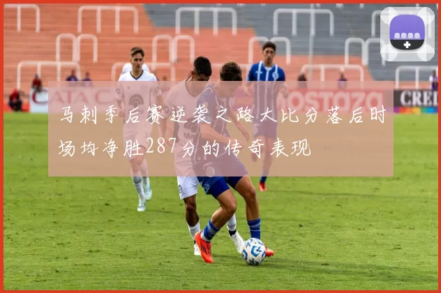 马刺季后赛逆袭之路大比分落后时场均净胜287分的传奇表现