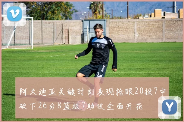 阿夫迪亚关键时刻表现抢眼20投7中砍下26分8篮板7助攻全面开花