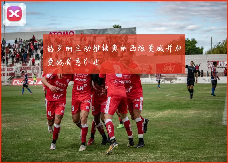 赫罗纳主动推销奥纳西给曼城并非曼城有意引进