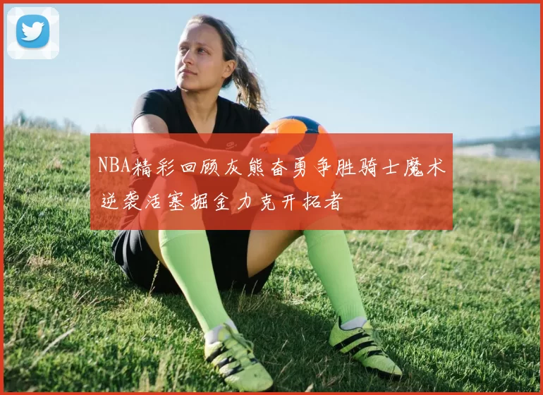 NBA精彩回顾灰熊奋勇争胜骑士魔术逆袭活塞掘金力克开拓者