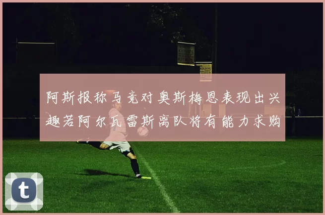 阿斯报称马竞对奥斯梅恩表现出兴趣若阿尔瓦雷斯离队将有能力求购