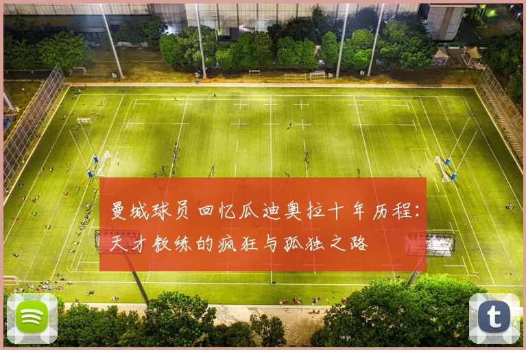 曼城球员回忆瓜迪奥拉十年历程：天才教练的疯狂与孤独之路