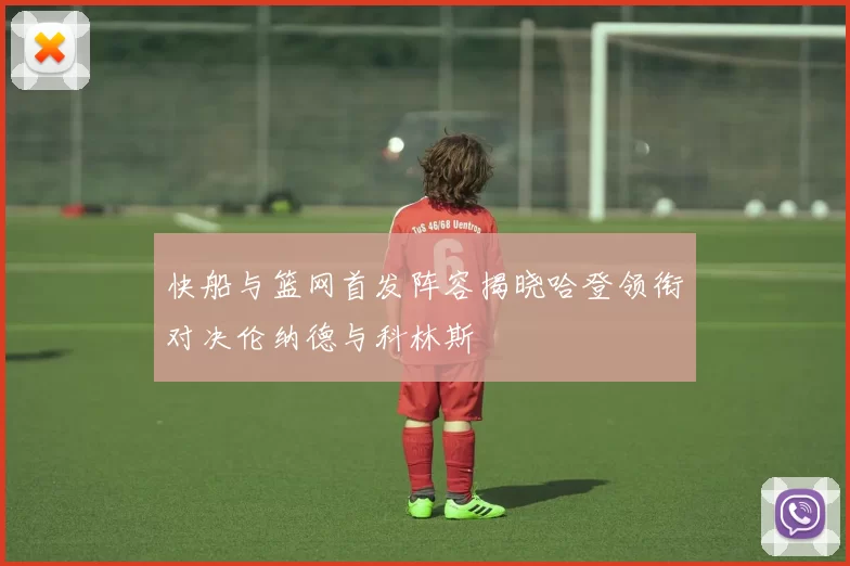 快船与篮网首发阵容揭晓哈登领衔对决伦纳德与科林斯