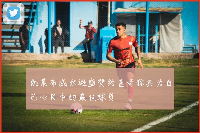 凯莱布威尔逊盛赞约基奇称其为自己心目中的最佳球员