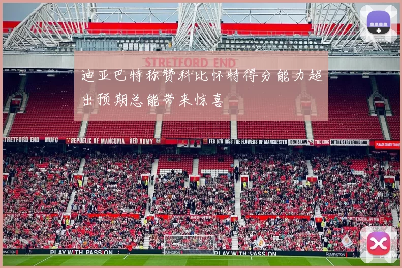 迪亚巴特称赞科比怀特得分能力超出预期总能带来惊喜