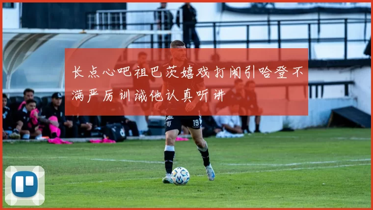 长点心吧祖巴茨嬉戏打闹引哈登不满严厉训诫他认真听讲