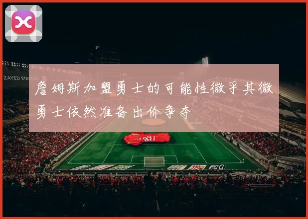 詹姆斯加盟勇士的可能性微乎其微勇士依然准备出价争夺
