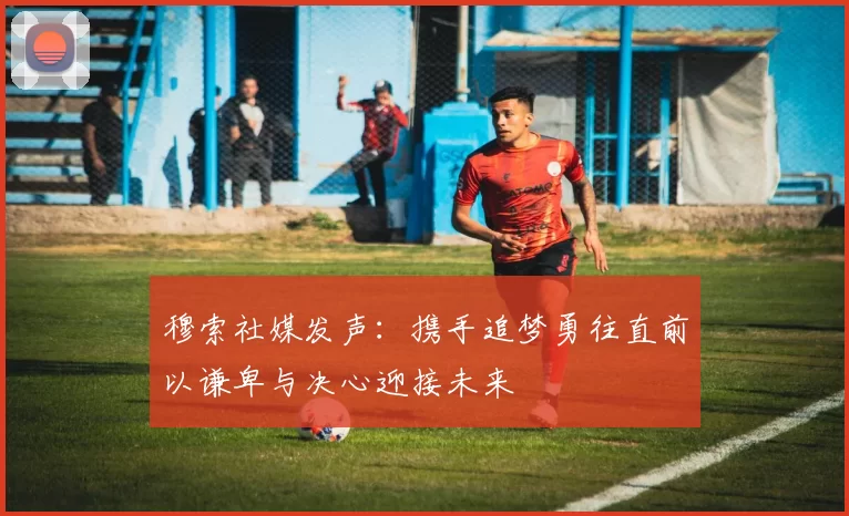 穆索社媒发声：携手追梦勇往直前以谦卑与决心迎接未来