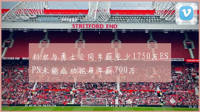 科尔与勇士合同年薪至少1750万ESPN未能成功挖角年薪700万