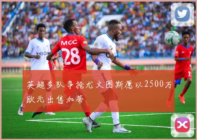 英超多队争抢尤文图斯愿以2500万欧元出售加蒂