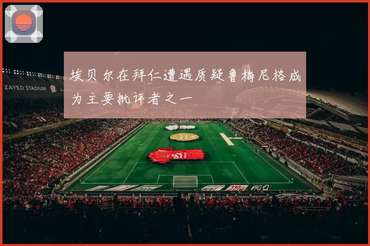 埃贝尔在拜仁遭遇质疑鲁梅尼格成为主要批评者之一