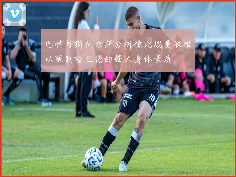 巴特与斯科尔斯分析德比战曼联难以限制哈兰德的强大身体素质