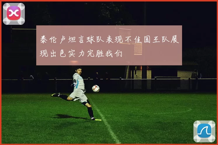泰伦卢坦言球队表现不佳国王队展现出色实力完胜我们
