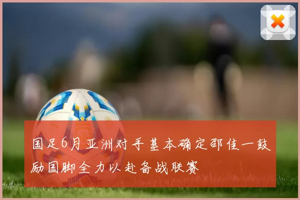 国足6月亚洲对手基本确定邵佳一鼓励国脚全力以赴备战联赛