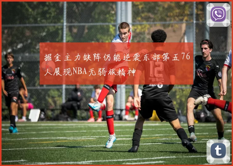 掘金主力缺阵仍能逆袭东部第五76人展现NBA无弱旅精神