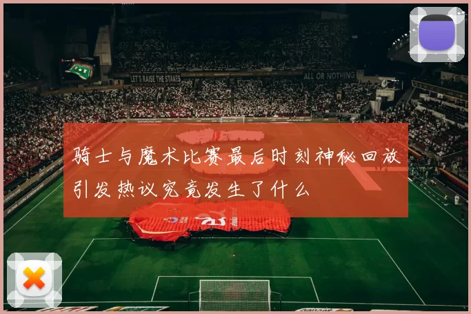 骑士与魔术比赛最后时刻神秘回放引发热议究竟发生了什么
