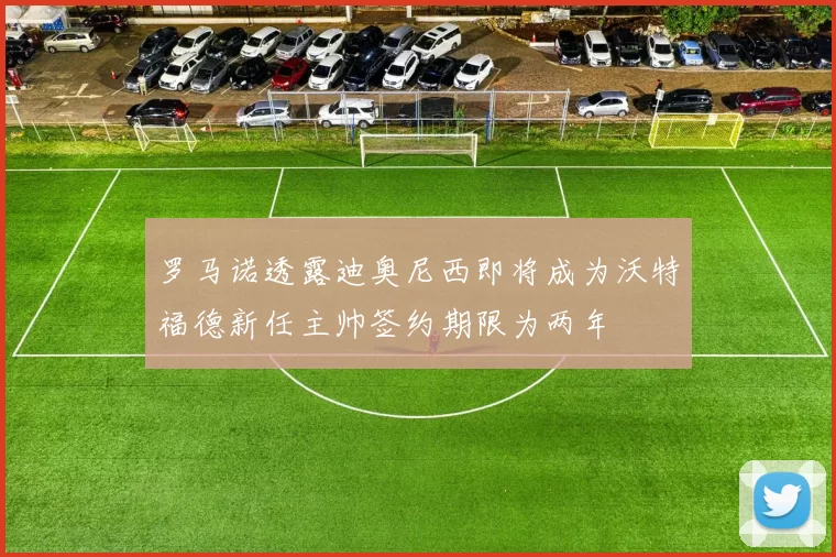 罗马诺透露迪奥尼西即将成为沃特福德新任主帅签约期限为两年